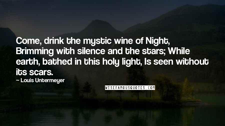 Louis Untermeyer Quotes: Come, drink the mystic wine of Night, Brimming with silence and the stars; While earth, bathed in this holy light, Is seen without its scars.