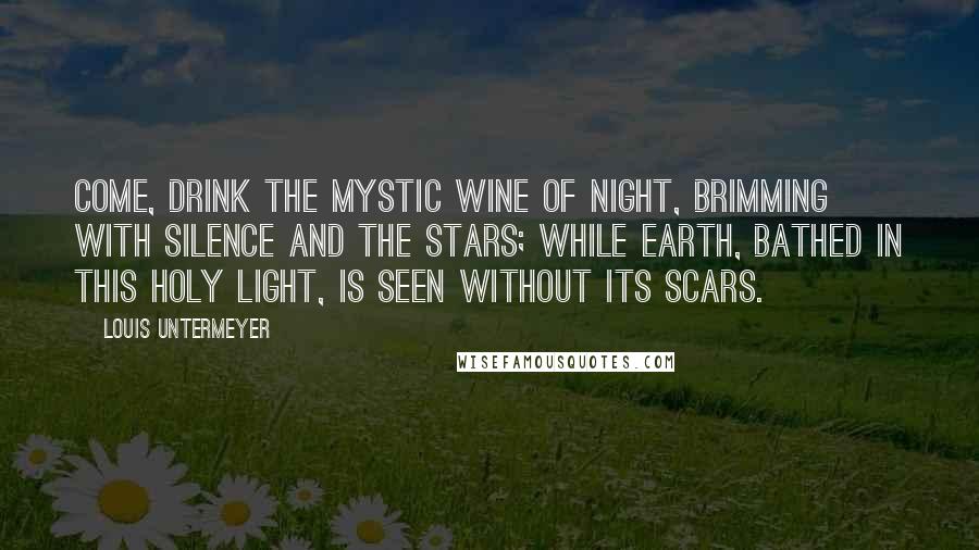 Louis Untermeyer Quotes: Come, drink the mystic wine of Night, Brimming with silence and the stars; While earth, bathed in this holy light, Is seen without its scars.