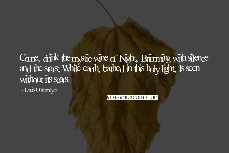 Louis Untermeyer Quotes: Come, drink the mystic wine of Night, Brimming with silence and the stars; While earth, bathed in this holy light, Is seen without its scars.