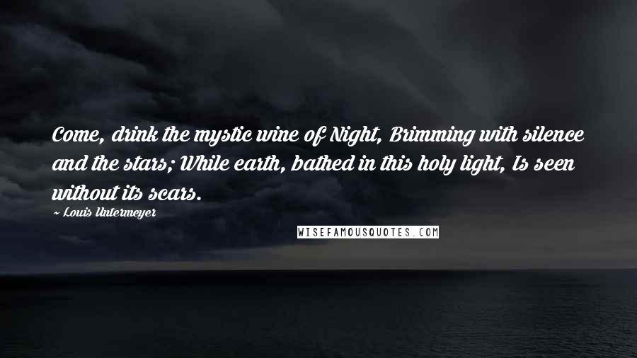 Louis Untermeyer Quotes: Come, drink the mystic wine of Night, Brimming with silence and the stars; While earth, bathed in this holy light, Is seen without its scars.