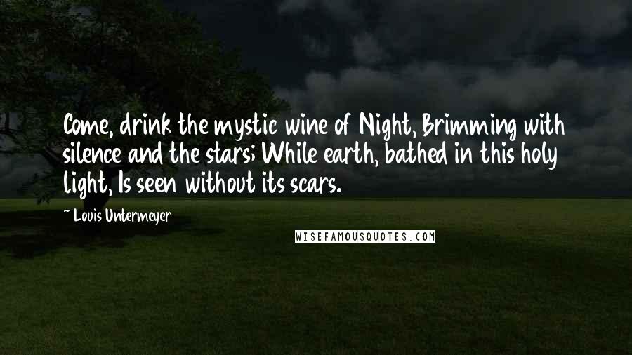 Louis Untermeyer Quotes: Come, drink the mystic wine of Night, Brimming with silence and the stars; While earth, bathed in this holy light, Is seen without its scars.