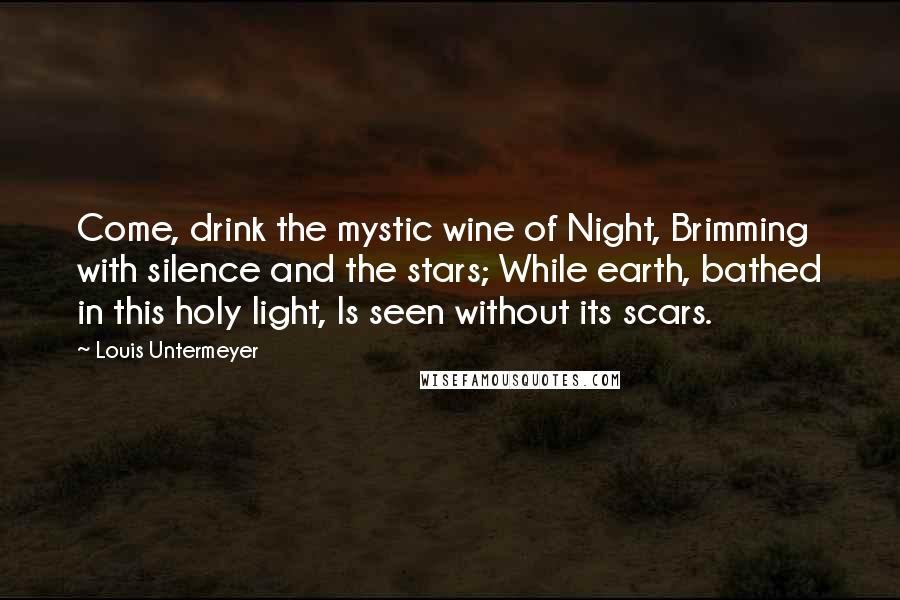 Louis Untermeyer Quotes: Come, drink the mystic wine of Night, Brimming with silence and the stars; While earth, bathed in this holy light, Is seen without its scars.