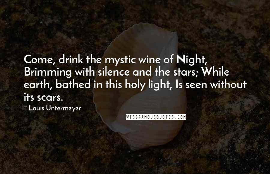Louis Untermeyer Quotes: Come, drink the mystic wine of Night, Brimming with silence and the stars; While earth, bathed in this holy light, Is seen without its scars.