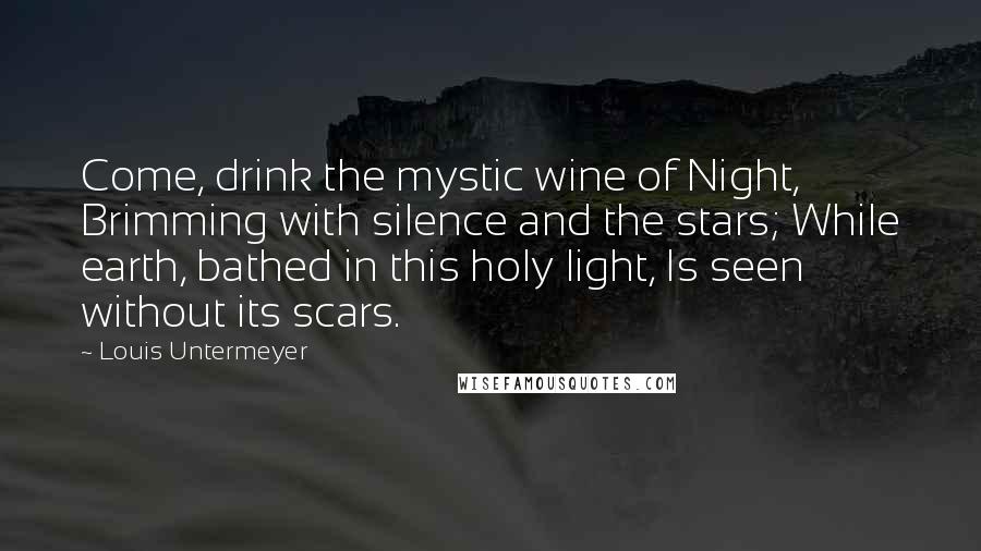 Louis Untermeyer Quotes: Come, drink the mystic wine of Night, Brimming with silence and the stars; While earth, bathed in this holy light, Is seen without its scars.