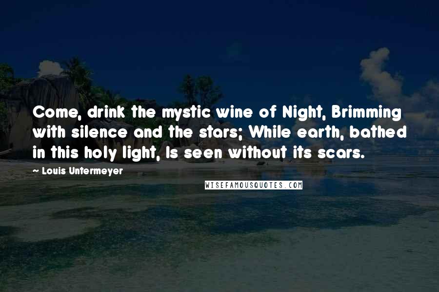 Louis Untermeyer Quotes: Come, drink the mystic wine of Night, Brimming with silence and the stars; While earth, bathed in this holy light, Is seen without its scars.