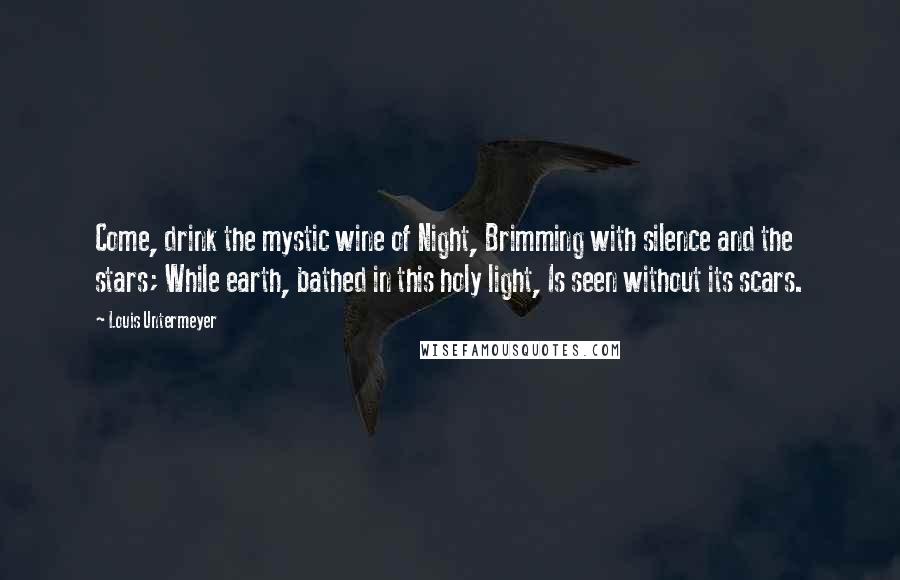 Louis Untermeyer Quotes: Come, drink the mystic wine of Night, Brimming with silence and the stars; While earth, bathed in this holy light, Is seen without its scars.