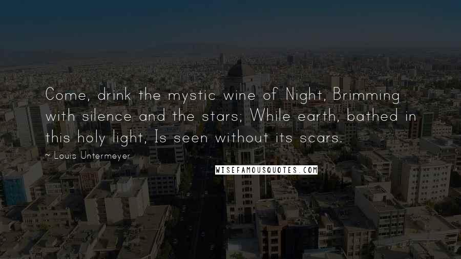 Louis Untermeyer Quotes: Come, drink the mystic wine of Night, Brimming with silence and the stars; While earth, bathed in this holy light, Is seen without its scars.