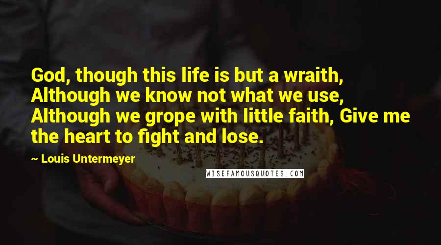 Louis Untermeyer Quotes: God, though this life is but a wraith, Although we know not what we use, Although we grope with little faith, Give me the heart to fight and lose.