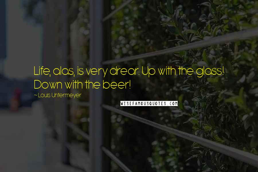 Louis Untermeyer Quotes: Life, alas, is very drear. Up with the glass! Down with the beer!