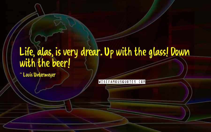 Louis Untermeyer Quotes: Life, alas, is very drear. Up with the glass! Down with the beer!