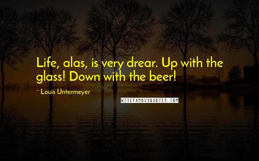 Louis Untermeyer Quotes: Life, alas, is very drear. Up with the glass! Down with the beer!