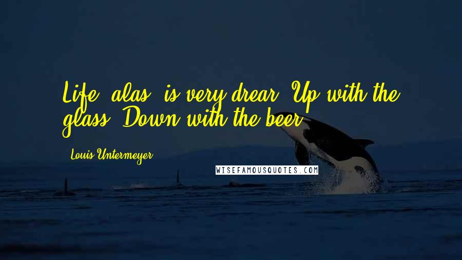 Louis Untermeyer Quotes: Life, alas, is very drear. Up with the glass! Down with the beer!