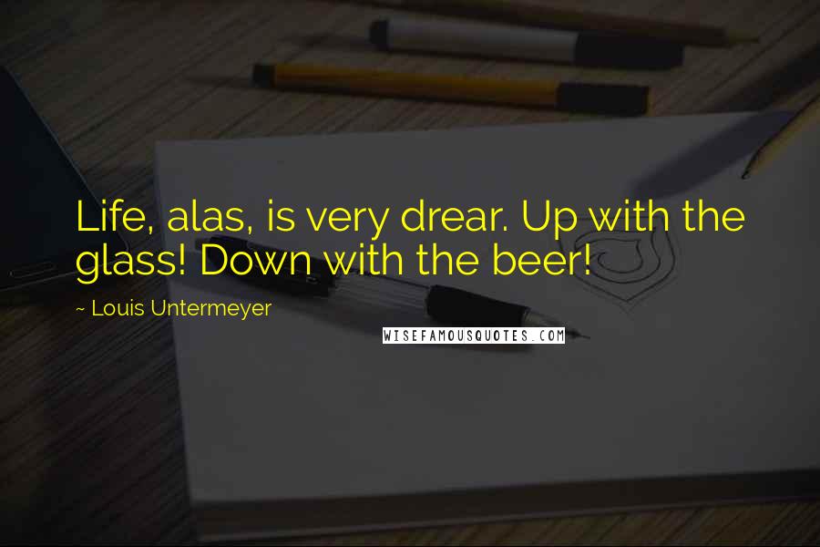 Louis Untermeyer Quotes: Life, alas, is very drear. Up with the glass! Down with the beer!