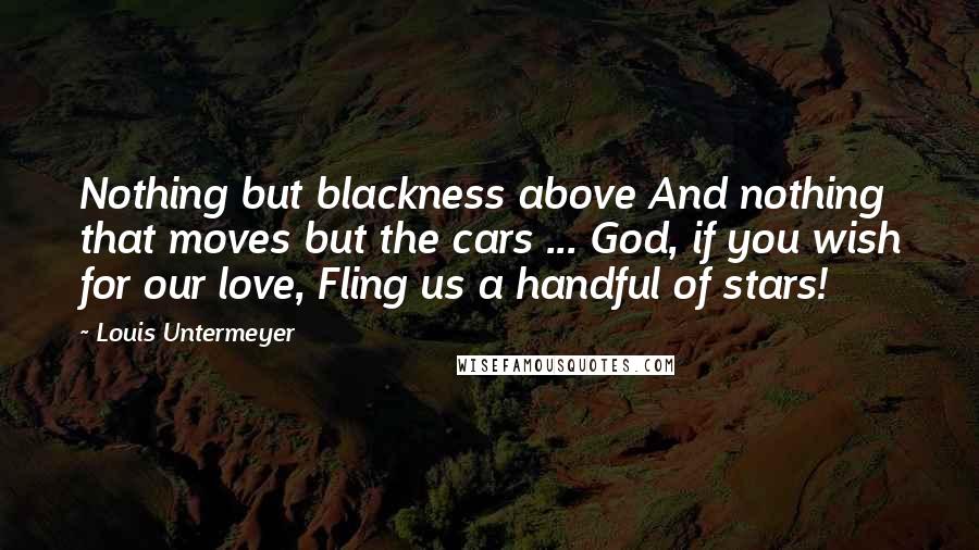 Louis Untermeyer Quotes: Nothing but blackness above And nothing that moves but the cars ... God, if you wish for our love, Fling us a handful of stars!