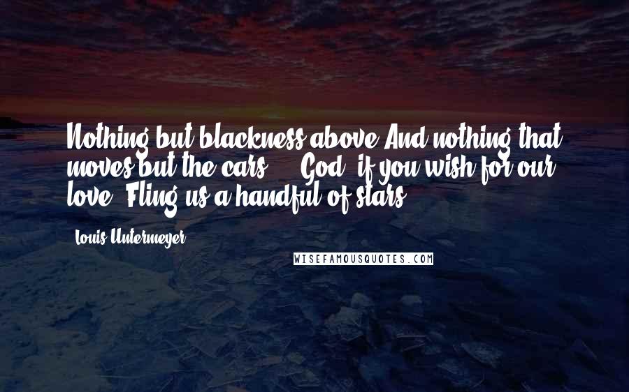 Louis Untermeyer Quotes: Nothing but blackness above And nothing that moves but the cars ... God, if you wish for our love, Fling us a handful of stars!