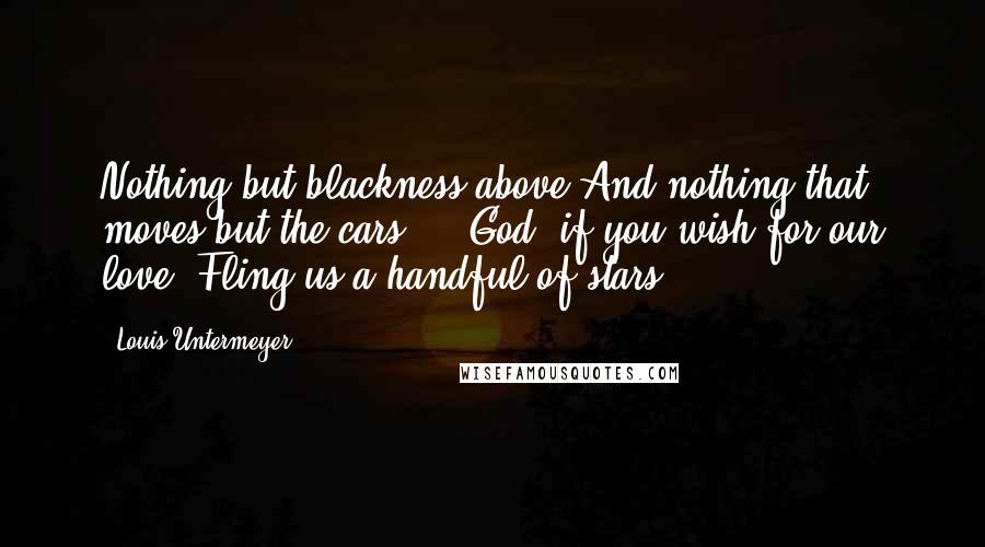 Louis Untermeyer Quotes: Nothing but blackness above And nothing that moves but the cars ... God, if you wish for our love, Fling us a handful of stars!