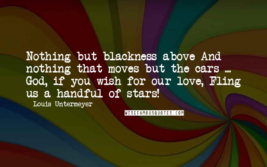 Louis Untermeyer Quotes: Nothing but blackness above And nothing that moves but the cars ... God, if you wish for our love, Fling us a handful of stars!