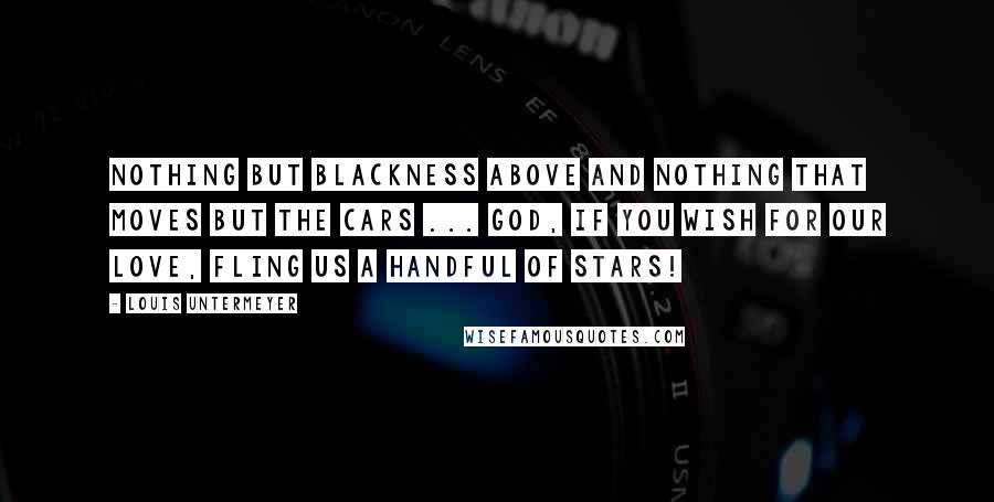 Louis Untermeyer Quotes: Nothing but blackness above And nothing that moves but the cars ... God, if you wish for our love, Fling us a handful of stars!