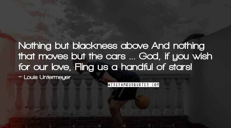 Louis Untermeyer Quotes: Nothing but blackness above And nothing that moves but the cars ... God, if you wish for our love, Fling us a handful of stars!