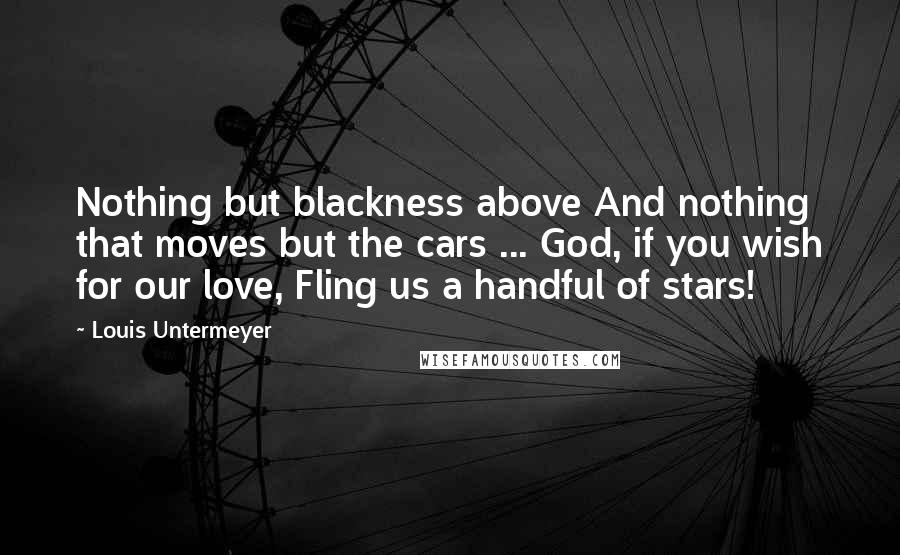 Louis Untermeyer Quotes: Nothing but blackness above And nothing that moves but the cars ... God, if you wish for our love, Fling us a handful of stars!