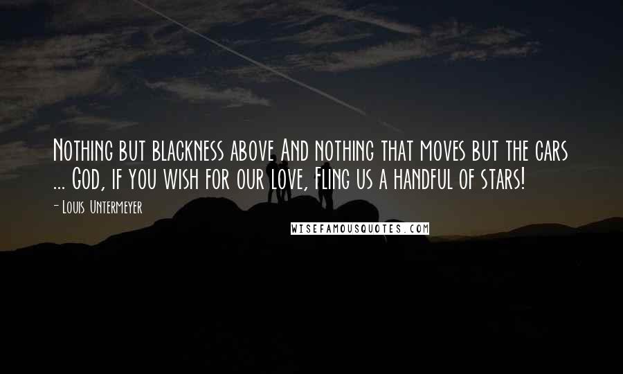 Louis Untermeyer Quotes: Nothing but blackness above And nothing that moves but the cars ... God, if you wish for our love, Fling us a handful of stars!