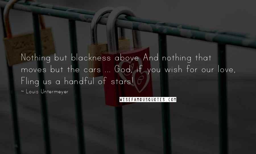 Louis Untermeyer Quotes: Nothing but blackness above And nothing that moves but the cars ... God, if you wish for our love, Fling us a handful of stars!