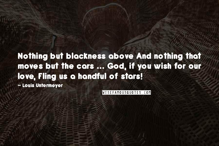 Louis Untermeyer Quotes: Nothing but blackness above And nothing that moves but the cars ... God, if you wish for our love, Fling us a handful of stars!