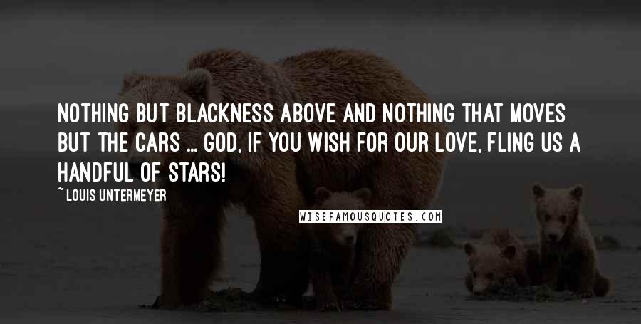 Louis Untermeyer Quotes: Nothing but blackness above And nothing that moves but the cars ... God, if you wish for our love, Fling us a handful of stars!