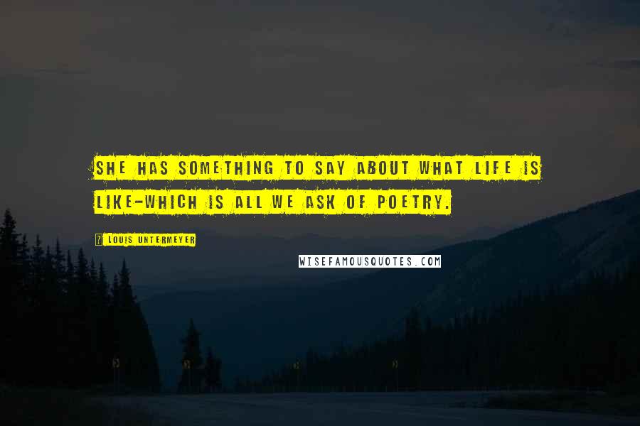 Louis Untermeyer Quotes: She has something to say about what life is like-which is all we ask of poetry.