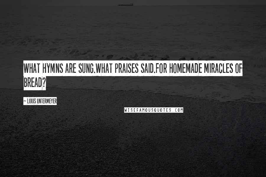 Louis Untermeyer Quotes: What hymns are sung.What praises said.For homemade miracles of bread?