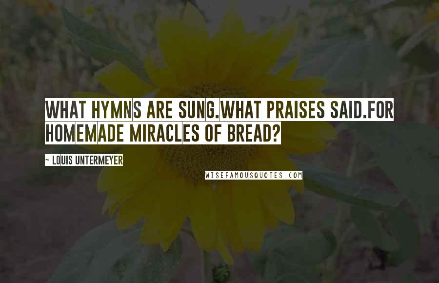 Louis Untermeyer Quotes: What hymns are sung.What praises said.For homemade miracles of bread?