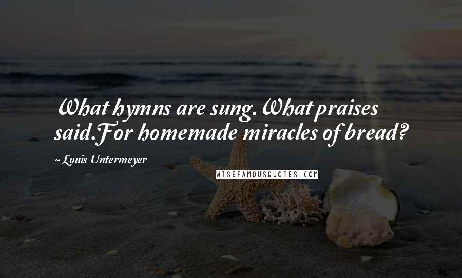 Louis Untermeyer Quotes: What hymns are sung.What praises said.For homemade miracles of bread?