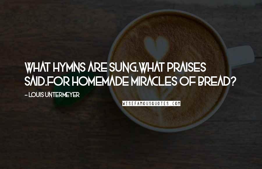 Louis Untermeyer Quotes: What hymns are sung.What praises said.For homemade miracles of bread?