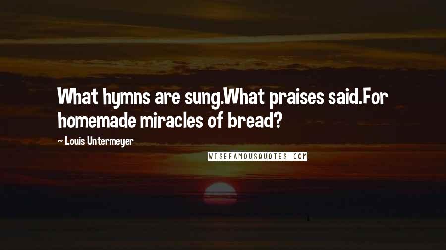 Louis Untermeyer Quotes: What hymns are sung.What praises said.For homemade miracles of bread?