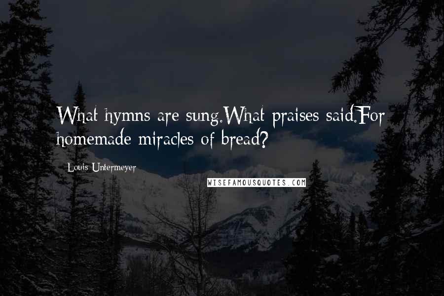 Louis Untermeyer Quotes: What hymns are sung.What praises said.For homemade miracles of bread?