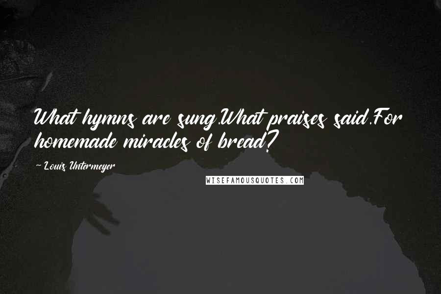 Louis Untermeyer Quotes: What hymns are sung.What praises said.For homemade miracles of bread?