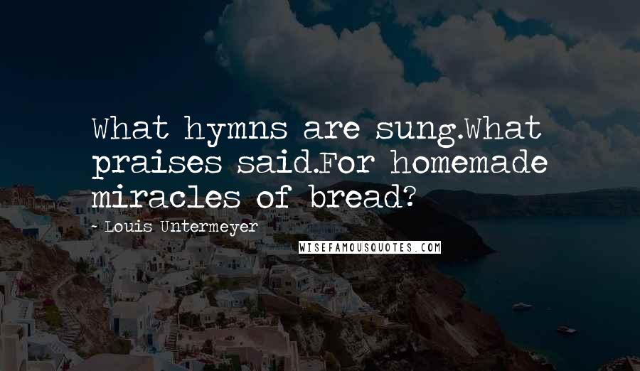 Louis Untermeyer Quotes: What hymns are sung.What praises said.For homemade miracles of bread?