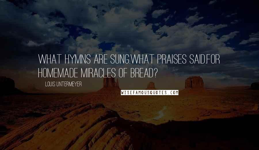 Louis Untermeyer Quotes: What hymns are sung.What praises said.For homemade miracles of bread?