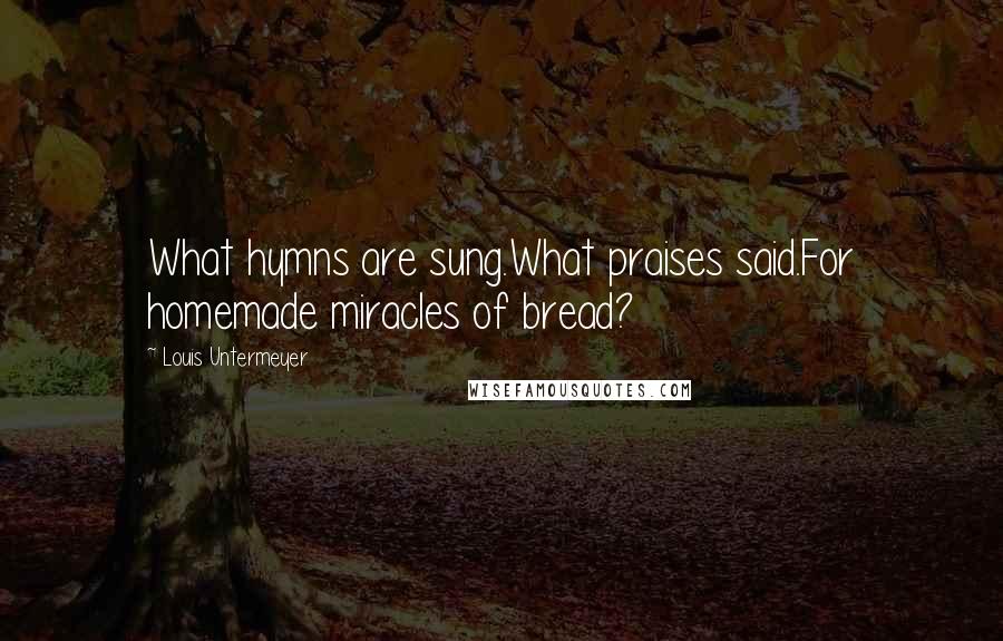 Louis Untermeyer Quotes: What hymns are sung.What praises said.For homemade miracles of bread?