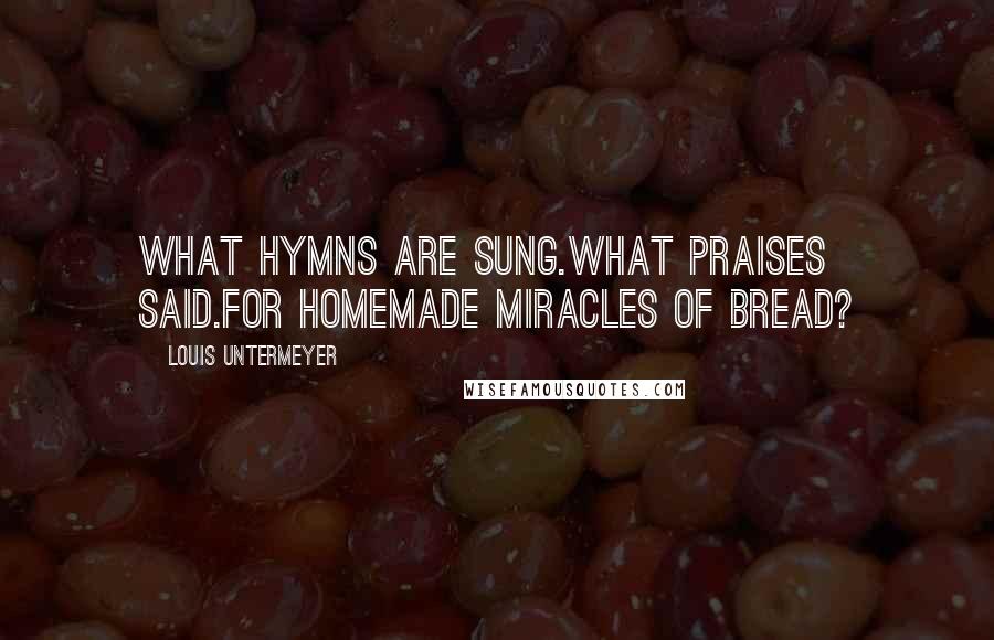 Louis Untermeyer Quotes: What hymns are sung.What praises said.For homemade miracles of bread?