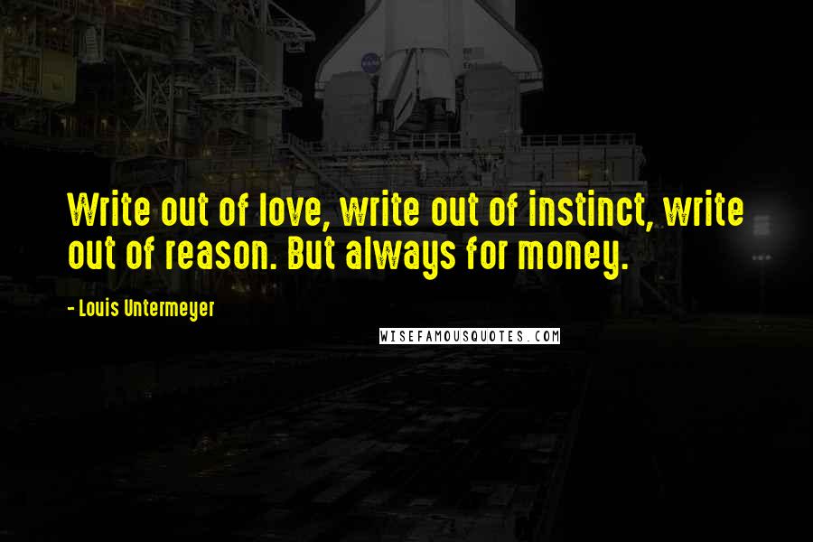 Louis Untermeyer Quotes: Write out of love, write out of instinct, write out of reason. But always for money.