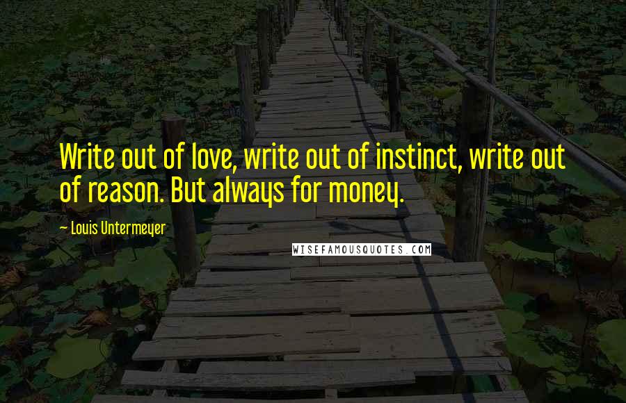 Louis Untermeyer Quotes: Write out of love, write out of instinct, write out of reason. But always for money.