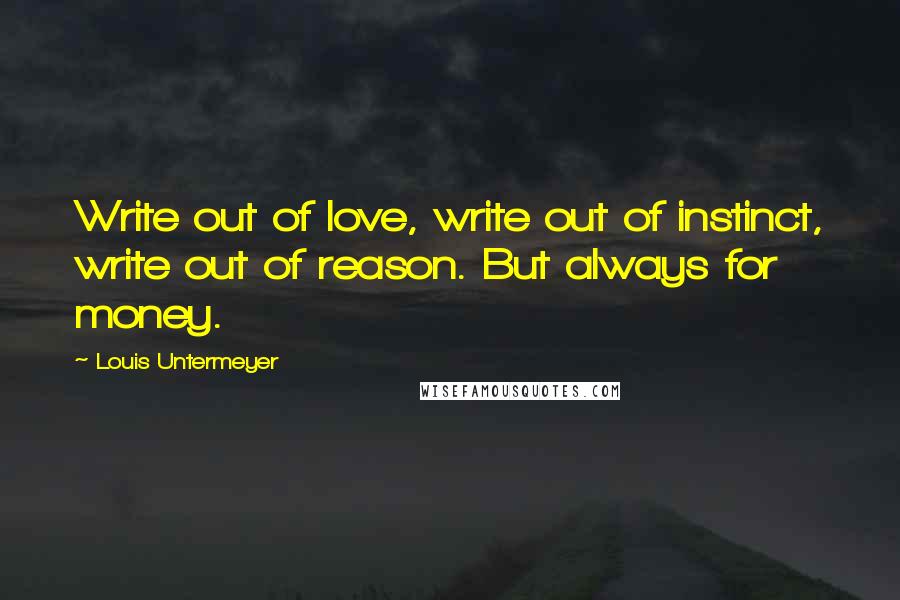 Louis Untermeyer Quotes: Write out of love, write out of instinct, write out of reason. But always for money.
