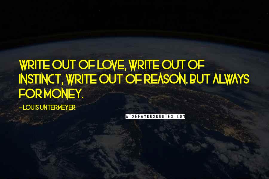 Louis Untermeyer Quotes: Write out of love, write out of instinct, write out of reason. But always for money.