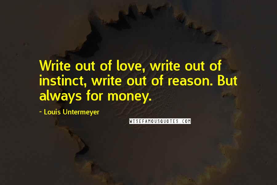 Louis Untermeyer Quotes: Write out of love, write out of instinct, write out of reason. But always for money.