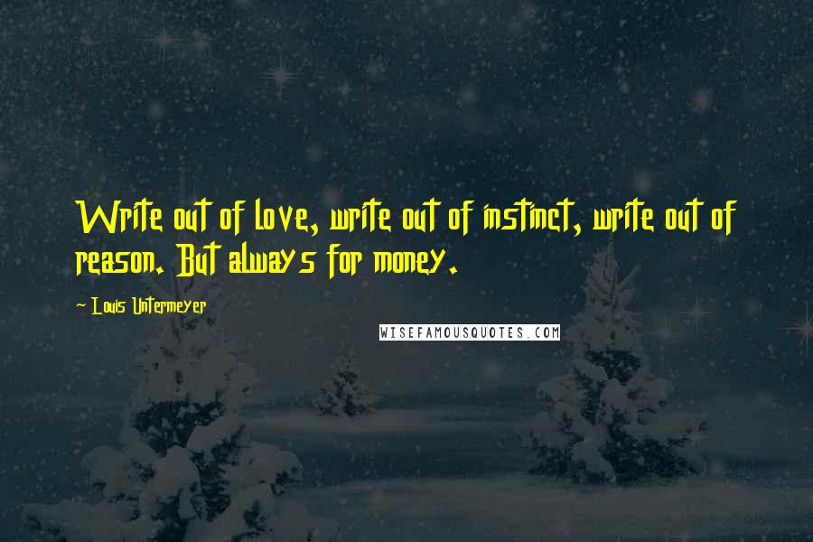 Louis Untermeyer Quotes: Write out of love, write out of instinct, write out of reason. But always for money.