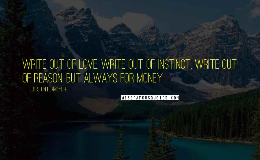 Louis Untermeyer Quotes: Write out of love, write out of instinct, write out of reason. But always for money.