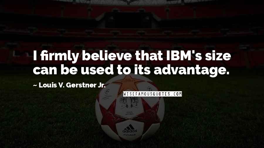 Louis V. Gerstner Jr. Quotes: I firmly believe that IBM's size can be used to its advantage.