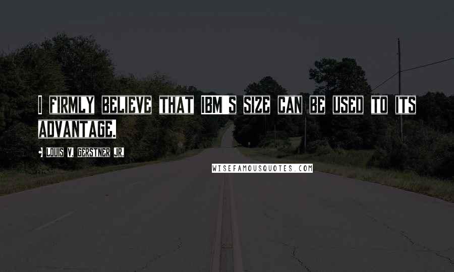 Louis V. Gerstner Jr. Quotes: I firmly believe that IBM's size can be used to its advantage.