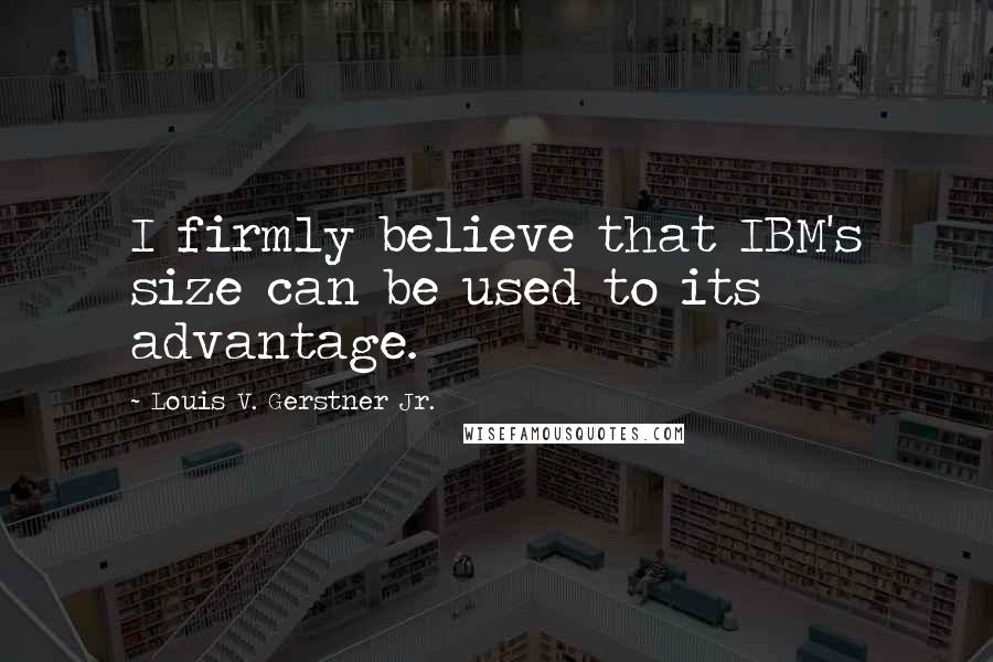 Louis V. Gerstner Jr. Quotes: I firmly believe that IBM's size can be used to its advantage.